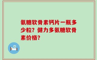 氨糖软骨素钙片一瓶多少粒？健力多氨糖软骨素价格？