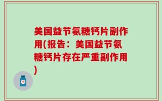 美国益节氨糖钙片副作用(报告：美国益节氨糖钙片存在严重副作用)