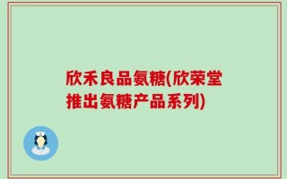 欣禾良品氨糖(欣荣堂推出氨糖产品系列)