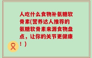 人吃什么食物补氨糖软骨素(营养达人推荐的氨糖软骨素来源食物盘点，让你的关节更健康！)