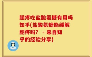 腿疼吃盐酸氨糖有用吗知乎(盐酸氨糖能缓解腿疼吗？ - 来自知乎的经验分享)