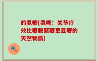 的氨糖(氨糖：关节疗效比糖胺聚糖更显著的天然物质)