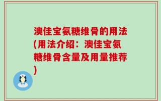 澳佳宝氨糖维骨的用法(用法介绍：澳佳宝氨糖维骨含量及用量推荐)