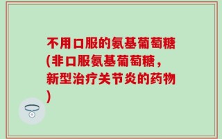 不用口服的氨基葡萄糖(非口服氨基葡萄糖，新型治疗关节炎的药物)