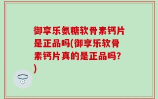 御享乐氨糖软骨素钙片是正品吗(御享乐软骨素钙片真的是正品吗？)