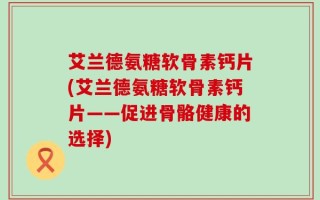 艾兰德氨糖软骨素钙片(艾兰德氨糖软骨素钙片——促进骨骼健康的选择)