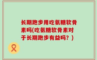 长期跑步用吃氨糖软骨素吗(吃氨糖软骨素对于长期跑步有益吗？)