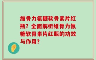 维骨力氨糖软骨素片红瓶？全面解析维骨力氨糖软骨素片红瓶的功效与作用？