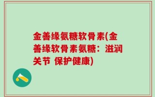 金善缘氨糖软骨素(金善缘软骨素氨糖：滋润关节 保护健康)
