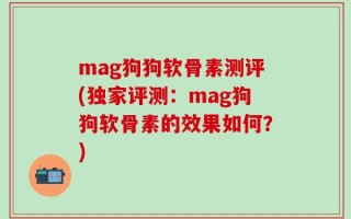 mag狗狗软骨素测评(独家评测：mag狗狗软骨素的效果如何？)