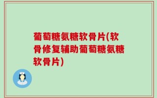 葡萄糖氨糖软骨片(软骨修复辅助葡萄糖氨糖软骨片)