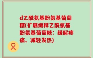 d乙酰氨基酚氨基葡萄糖(扩展缓释乙酰氨基酚氨基葡萄糖：缓解疼痛、减轻发热)