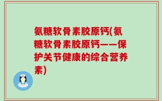氨糖软骨素胶原钙(氨糖软骨素胶原钙——保护关节健康的综合营养素)