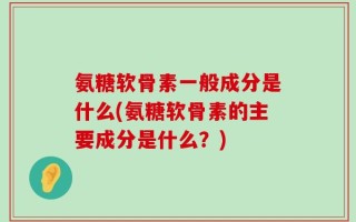 氨糖软骨素一般成分是什么(氨糖软骨素的主要成分是什么？)