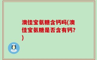 澳佳宝氨糖含钙吗(澳佳宝氨糖是否含有钙？)