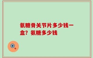 氨糖骨关节片多少钱一盒？氨糖多少钱