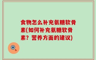 食物怎么补充氨糖软骨素(如何补充氨糖软骨素？营养方面的建议)