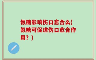 氨糖影响伤口愈合么(氨糖可促进伤口愈合作用？)