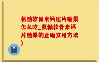 氨糖软骨素钙压片糖果怎么吃_氨糖软骨素钙片糖果的正确食用方法)