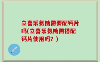 立喜乐氨糖需要配钙片吗(立喜乐氨糖需搭配钙片使用吗？)