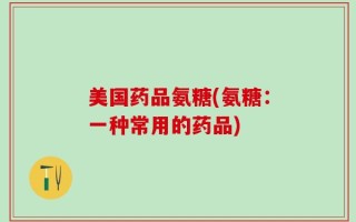 美国药品氨糖(氨糖：一种常用的药品)