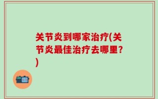 关节炎到哪家治疗(关节炎最佳治疗去哪里？)