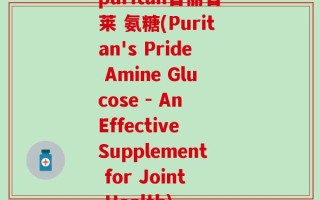 puritan普丽普莱 氨糖(Puritan's Pride Amine Glucose - An Effective Supplement for Joint Health)