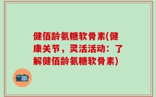 健佰龄氨糖软骨素(健康关节，灵活活动：了解健佰龄氨糖软骨素)