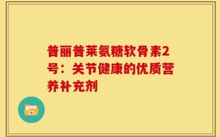 普丽普莱氨糖软骨素2号：关节健康的优质营养补充剂