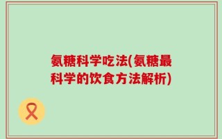 氨糖科学吃法(氨糖最科学的饮食方法解析)