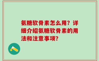 氨糖软骨素怎么用？详细介绍氨糖软骨素的用法和注意事项？