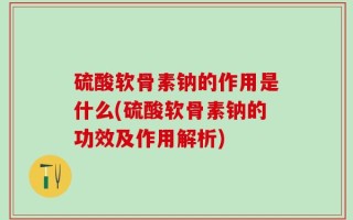 硫酸软骨素钠的作用是什么(硫酸软骨素钠的功效及作用解析)