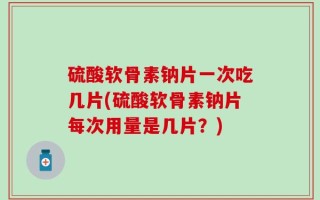 硫酸软骨素钠片一次吃几片(硫酸软骨素钠片每次用量是几片？)