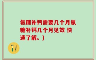 氨糖补钙需要几个月氨糖补钙几个月见效 快速了解。)