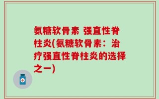 氨糖软骨素 强直性脊柱炎(氨糖软骨素：治疗强直性脊柱炎的选择之一)