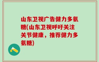 山东卫视广告健力多氨糖(山东卫视呼吁关注关节健康，推荐健力多氨糖)