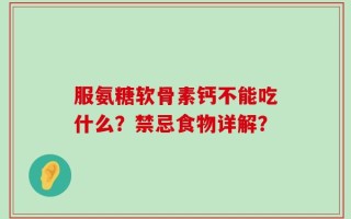 服氨糖软骨素钙不能吃什么？禁忌食物详解？