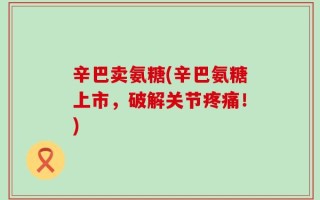 辛巴卖氨糖(辛巴氨糖上市，破解关节疼痛！)