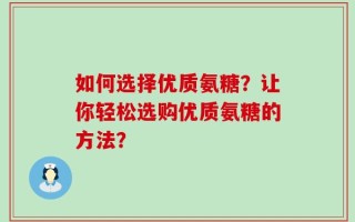 如何选择优质氨糖？让你轻松选购优质氨糖的方法？