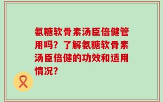 氨糖软骨素汤臣倍健管用吗？了解氨糖软骨素汤臣倍健的功效和适用情况？