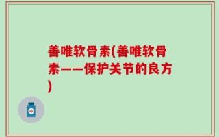 善唯软骨素(善唯软骨素——保护关节的良方)