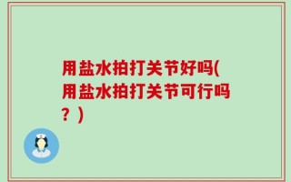 用盐水拍打关节好吗(用盐水拍打关节可行吗？)