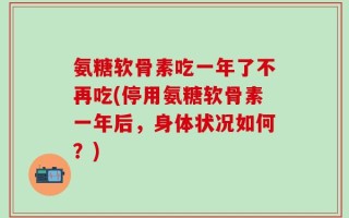 氨糖软骨素吃一年了不再吃(停用氨糖软骨素一年后，身体状况如何？)