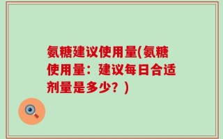 氨糖建议使用量(氨糖使用量：建议每日合适剂量是多少？)