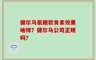 健尔马氨糖软骨素效果啥样？健尔马公司正规吗？