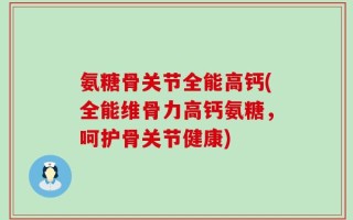 氨糖骨关节全能高钙(全能维骨力高钙氨糖，呵护骨关节健康)
