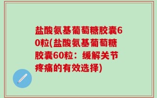 盐酸氨基葡萄糖胶囊60粒(盐酸氨基葡萄糖胶囊60粒：缓解关节疼痛的有效选择)