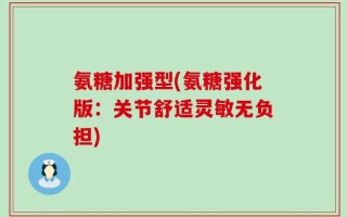氨糖加强型(氨糖强化版：关节舒适灵敏无负担)