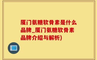 厦门氨糖软骨素是什么品牌_厦门氨糖软骨素品牌介绍与解析)