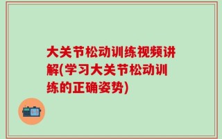 大关节松动训练视频讲解(学习大关节松动训练的正确姿势)